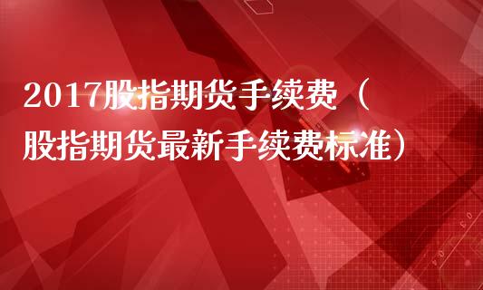 2017股指期货手续费（股指期货最新手续费标准） (https://www.ynbygsw.com/) 理财百科 第1张