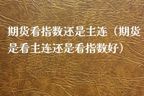 期货看指数还是主连（期货是看主连还是看指数好） (https://www.ynbygsw.com/) 基金投资 第1张