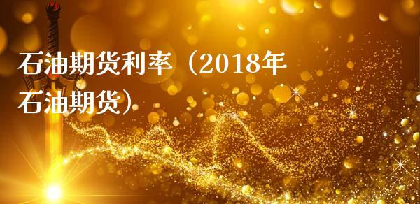 石油期货利率（2018年石油期货） (https://www.ynbygsw.com/) 期货软件 第1张