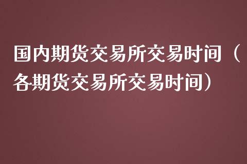 国内期货交易所交易时间（各期货交易所交易时间） (https://www.ynbygsw.com/) 股票推荐 第1张