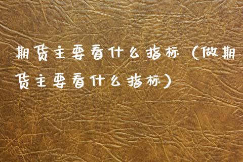 期货主要看什么指标（做期货主要看什么指标） (https://www.ynbygsw.com/) 内盘期货 第1张