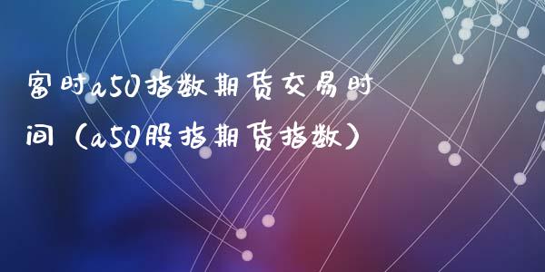 富时a50指数期货交易时间（a50股指期货指数） (https://www.ynbygsw.com/) 期货手续费 第1张