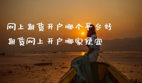 网上期货开户哪个平台好 期货网上开户哪家便宜 (https://www.ynbygsw.com/) 国际期货 第1张