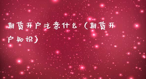 期货开户注意什么（期货开户知识） (https://www.ynbygsw.com/) 德指期货 第1张
