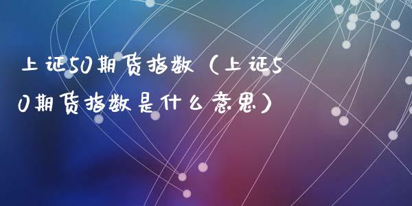 上证50期货指数（上证50期货指数是什么意思） (https://www.ynbygsw.com/) 股票推荐 第1张