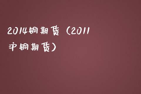 2014铜期货（2011沪铜期货） (https://www.ynbygsw.com/) 国际期货 第1张