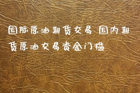 国际原油期货交易 国内期货原油交易资金门槛 (https://www.ynbygsw.com/) 国际期货 第1张