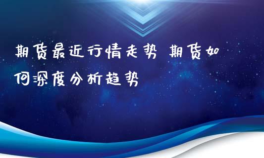 期货最近行情走势 期货如何深度分析趋势 (https://www.ynbygsw.com/) 理财百科 第1张