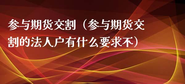 参与期货交割（参与期货交割的法人户有什么要求不） (https://www.ynbygsw.com/) 期货行情 第1张