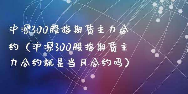 沪深300股指期货主力合约（沪深300股指期货主力合约就是当月合约吗） (https://www.ynbygsw.com/) 国际期货 第1张
