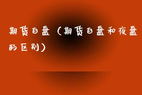 期货白盘（期货白盘和夜盘的区别） (https://www.ynbygsw.com/) 期货开户 第1张