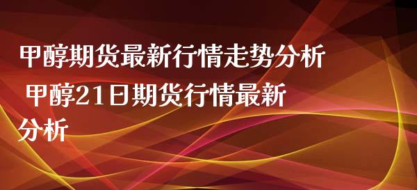 甲醇期货最新行情走势分析 甲醇21日期货行情最新分析 (https://www.ynbygsw.com/) 理财百科 第1张