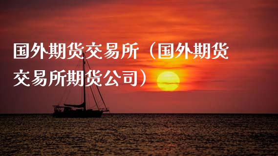 国外期货交易所（国外期货交易所期货公司） (https://www.ynbygsw.com/) 国际期货 第1张