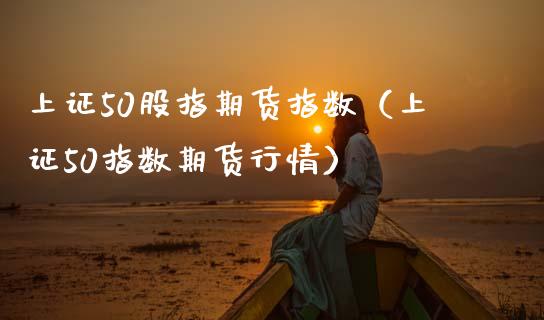 上证50股指期货指数（上证50指数期货行情） (https://www.ynbygsw.com/) 国际期货 第1张