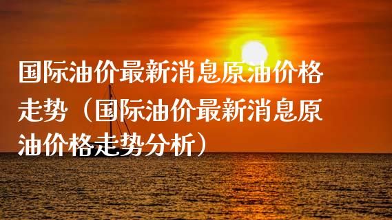 国际油价最新消息原油价格走势（国际油价最新消息原油价格走势分析） (https://www.ynbygsw.com/) 国际期货 第1张