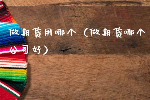 做期货用哪个（做期货哪个公司好） (https://www.ynbygsw.com/) 原油期货 第1张