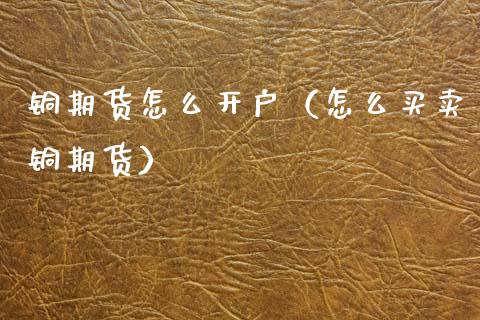 铜期货怎么开户（怎么买卖铜期货） (https://www.ynbygsw.com/) 理财百科 第1张