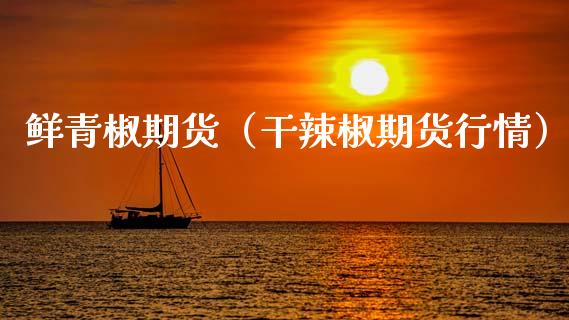 鲜青椒期货（干辣椒期货行情） (https://www.ynbygsw.com/) 期货平台 第1张