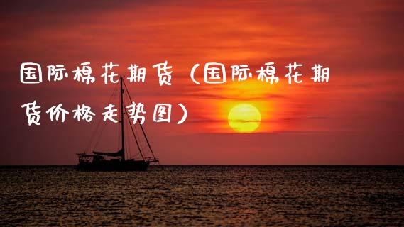国际棉花期货（国际棉花期货价格走势图） (https://www.ynbygsw.com/) 理财百科 第1张
