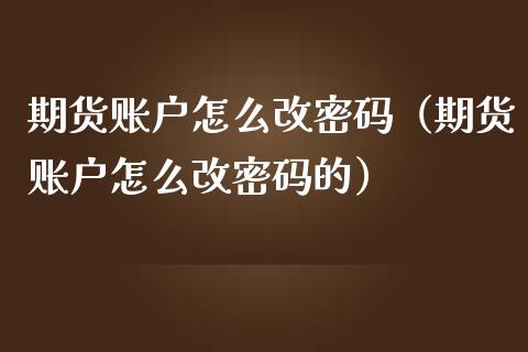期货账户怎么改（期货账户怎么改的） (https://www.ynbygsw.com/) 德指期货 第1张