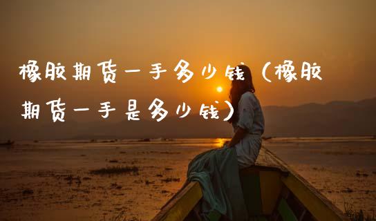 橡胶期货一手多少钱（橡胶期货一手是多少钱） (https://www.ynbygsw.com/) 基金投资 第1张