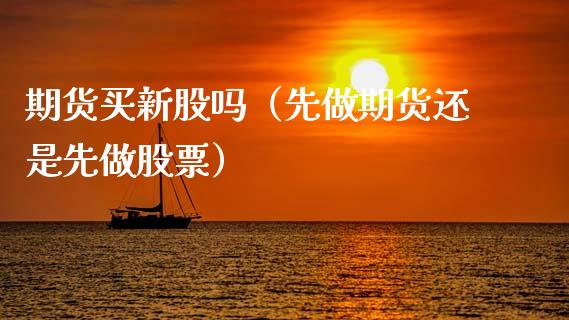 期货买新股吗（先做期货还是先做股票） (https://www.ynbygsw.com/) 原油期货 第1张
