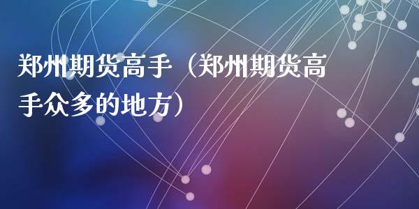 郑州期货高手（郑州期货高手众多的地方） (https://www.ynbygsw.com/) 国际期货 第1张