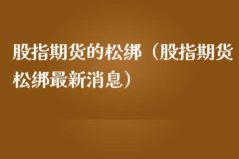 股指期货的松绑（股指期货松绑最新消息） (https://www.ynbygsw.com/) 股票推荐 第1张