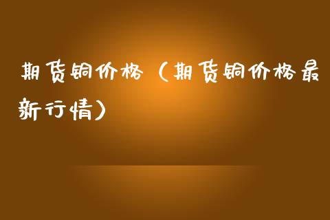 期货铜价格（期货铜价格最新行情） (https://www.ynbygsw.com/) 原油期货 第1张