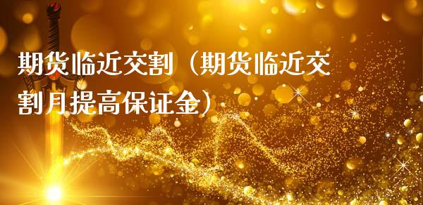 期货临近交割（期货临近交割月提高保证金） (https://www.ynbygsw.com/) 基金投资 第1张