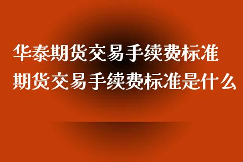 华泰期货交易手续费标准 期货交易手续费标准是什么 (https://www.ynbygsw.com/) 国际期货 第1张