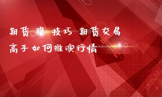 期货 稳 技巧 期货交易高手如何推演行情 (https://www.ynbygsw.com/) 内盘期货 第1张