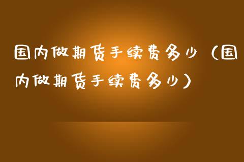 国内做期货手续费多少（国内做期货手续费多少） (https://www.ynbygsw.com/) 理财百科 第1张