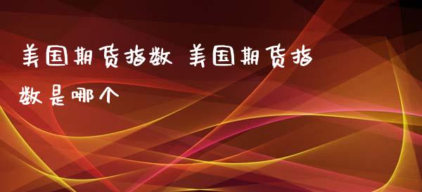 美国期货指数 美国期货指数是哪个 (https://www.ynbygsw.com/) 理财百科 第1张