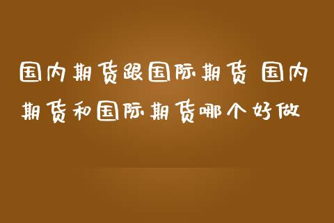国内期货跟国际期货 国内期货和国际期货哪个好做 (https://www.ynbygsw.com/) 理财百科 第1张