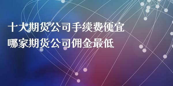 十大期货公司手续费便宜 哪家期货公司佣金最低 (https://www.ynbygsw.com/) 国际期货 第1张