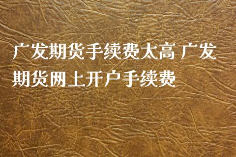 广发期货手续费太高 广发期货网上开户手续费 (https://www.ynbygsw.com/) 理财百科 第1张