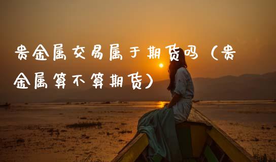 贵金属交易属于期货吗（贵金属算不算期货） (https://www.ynbygsw.com/) 理财百科 第1张