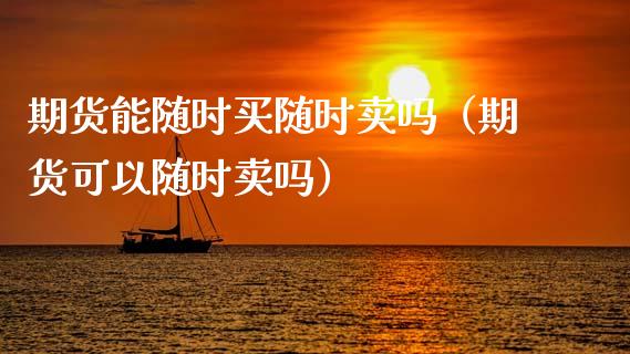 期货能随时买随时卖吗（期货可以随时卖吗） (https://www.ynbygsw.com/) 期货入门 第1张