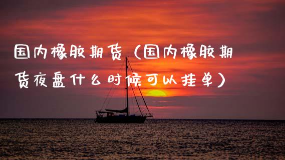 国内橡胶期货（国内橡胶期货夜盘什么时候可以挂单） (https://www.ynbygsw.com/) 德指期货 第1张