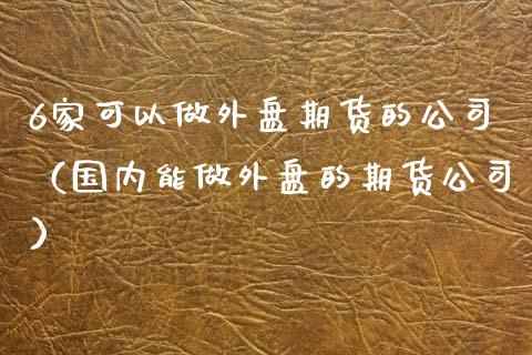 6家可以做外盘期货的公司（国内能做外盘的期货公司） (https://www.ynbygsw.com/) 基金投资 第1张