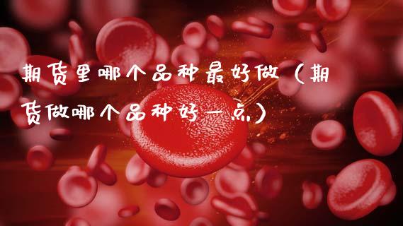 期货里哪个品种最好做（期货做哪个品种好一点） (https://www.ynbygsw.com/) 期货开户 第1张