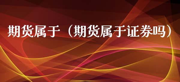 期货属于（期货属于证券吗） (https://www.ynbygsw.com/) 期货开户 第1张