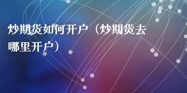 炒期货如何开户（炒期货去哪里开户） (https://www.ynbygsw.com/) 理财百科 第1张