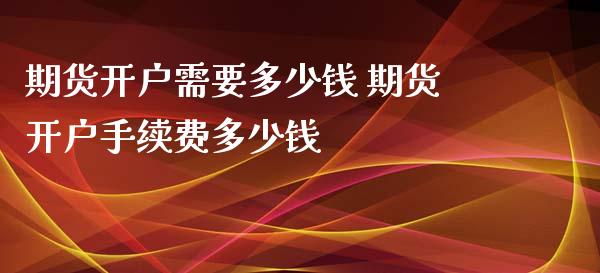 期货开户需要多少钱 期货开户手续费多少钱 (https://www.ynbygsw.com/) 股票推荐 第1张