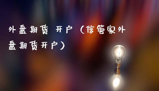 外盘期货 开户（信管家外盘期货开户） (https://www.ynbygsw.com/) 股票推荐 第1张