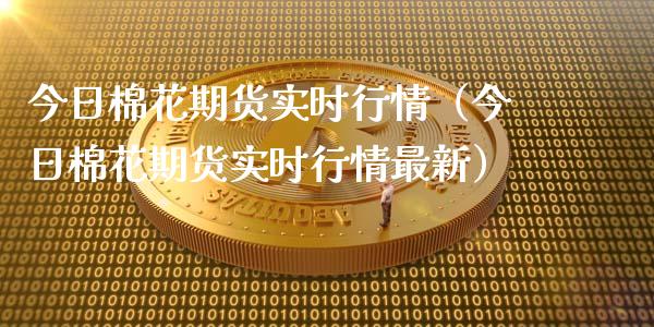 今日棉花期货实时行情（今日棉花期货实时行情最新） (https://www.ynbygsw.com/) 期货开户 第1张