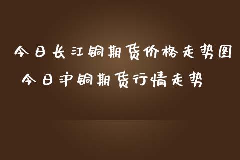 今日长江铜期货价格走势图 今日沪铜期货行情走势 (https://www.ynbygsw.com/) 基金投资 第1张
