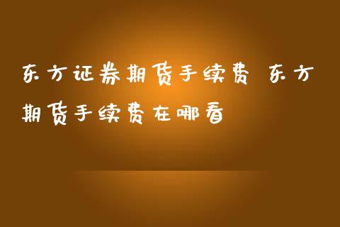 东方证券期货手续费 东方期货手续费在哪看 (https://www.ynbygsw.com/) 国际期货 第1张