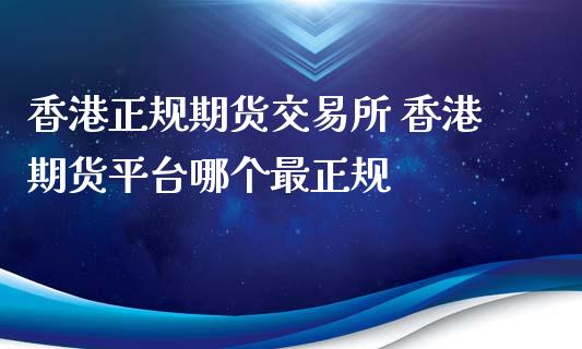 香港正规期货交易所 香港期货平台哪个最正规 (https://www.ynbygsw.com/) 理财百科 第1张